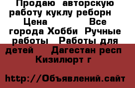 Продаю  авторскую работу куклу-реборн  › Цена ­ 27 000 - Все города Хобби. Ручные работы » Работы для детей   . Дагестан респ.,Кизилюрт г.